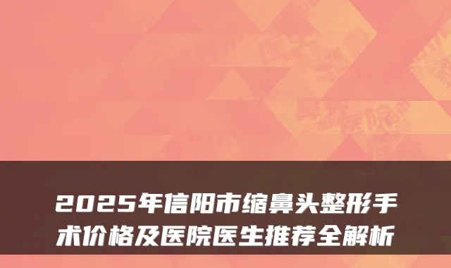 2025年信阳市缩鼻头整形手术价格及医院医生推荐全解析