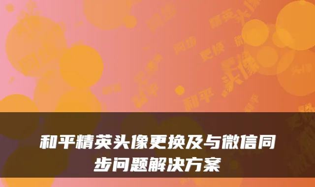 和平精英头像更换及与微信同步问题解决方案