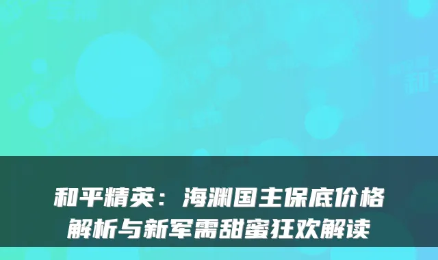 和平精英：海渊国主保底价格解析与新军需甜蜜狂欢解读