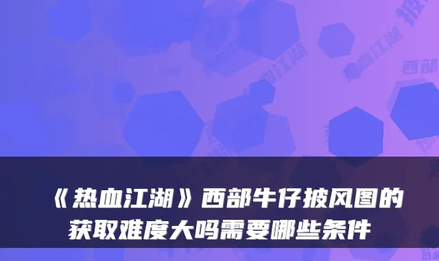 《热血江湖》西部牛仔披风图的获取难度大吗需要哪些条件