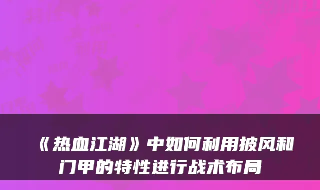 《热血江湖》中如何利用披风和门甲的特性进行战术布局