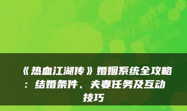 《热血江湖传》婚姻系统全攻略：结婚条件、夫妻任务及互动技巧