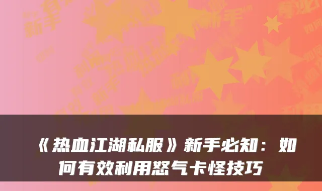 《热血江湖私服》新手必知：如何有效利用怒气卡怪技巧