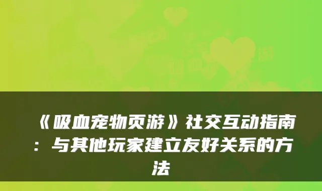 《吸血宠物页游》社交互动指南：与其他玩家建立友好关系的方法