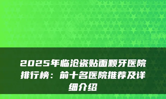 2025年临沧瓷贴面颗牙医院排行榜:前十名医院推荐及详细介绍