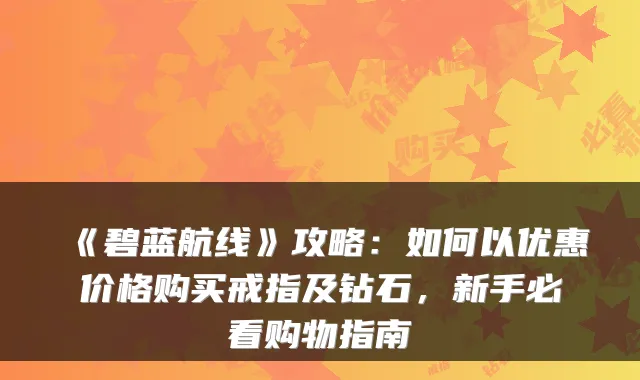 《碧蓝航线》攻略：如何以优惠价格购买戒指及钻石，新手必看购物指南