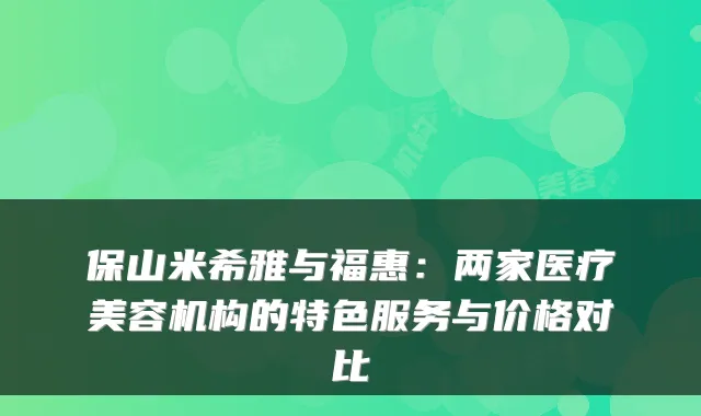 保山米希雅与福惠:两家医疗美容机构的特色服务与价格对比