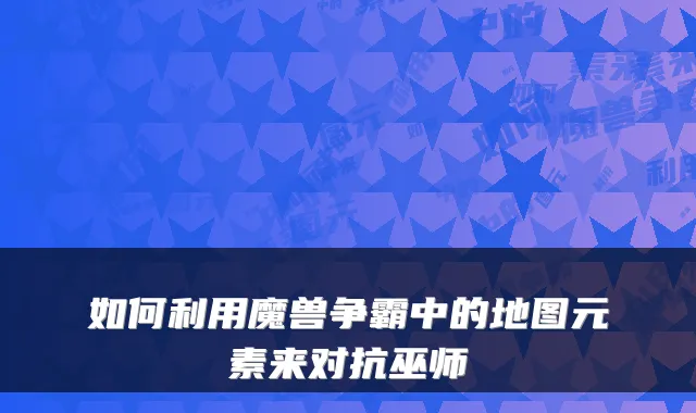 如何利用魔兽争霸中的地图元素来对抗巫师