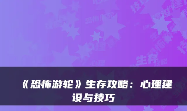 《恐怖游轮》生存攻略:心理建设与技巧