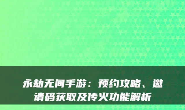 永劫无间手游：预约攻略、邀请码获取及传火功能解析