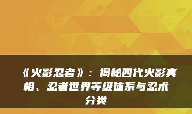 《火影忍者》：揭秘四代火影真相、忍者世界等级体系与忍术分类