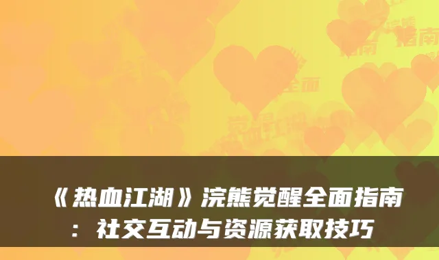 《热血江湖》浣熊觉醒全面指南：社交互动与资源获取技巧