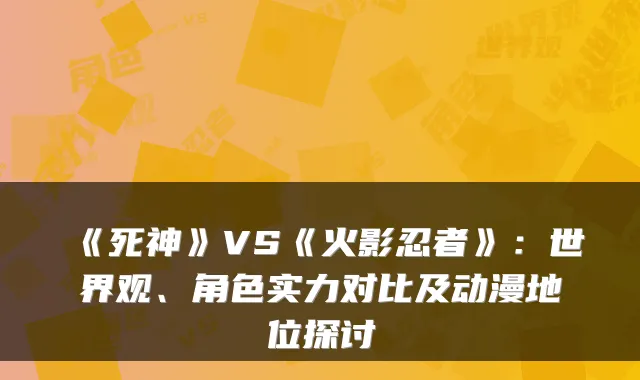 《死神》VS《火影忍者》:世界观、角色实力对比及动漫地位探讨