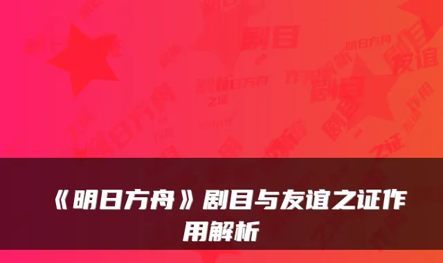 《明日方舟》剧目与友谊之证作用解析