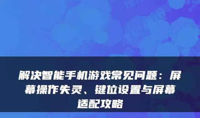 解决智能手机游戏常见问题：屏幕操作失灵、键位设置与屏幕适配攻略