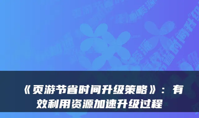 《页游节省时间升级策略》：有效利用资源加速升级过程
