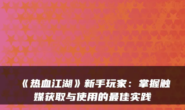 《热血江湖》新手玩家:掌握触媒获取与使用的佳实践