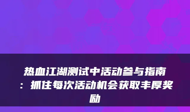 热血江湖测试中活动参与指南：抓住每次活动机会获取丰厚奖励