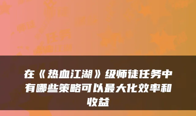 在《热血江湖》级师徒任务中有哪些策略可以大化效率和收益