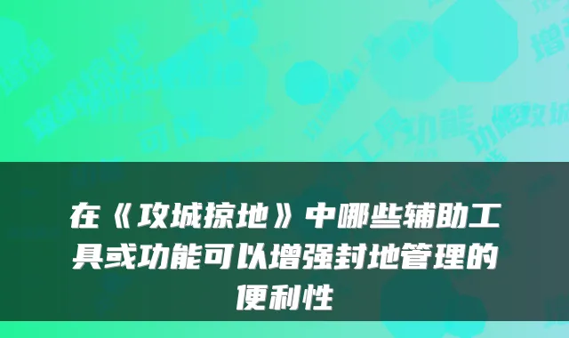 在《攻城掠地》中哪些辅助工具或功能可以增强封地管理的便利性