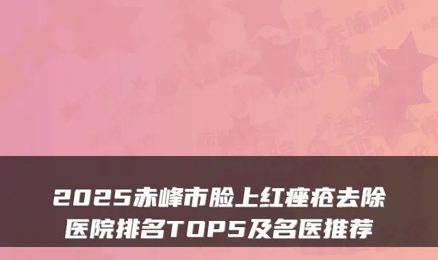 2025赤峰市脸上红痤疮去除医院排名TOP5及名医推荐