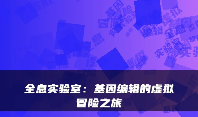 全息实验室：基因编辑的虚拟冒险之旅