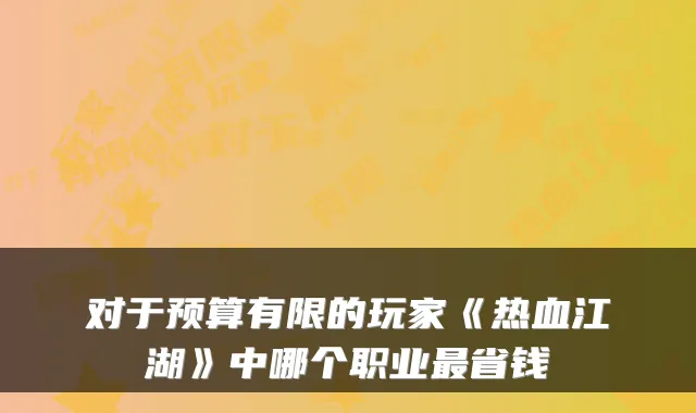 对于预算有限的玩家《热血江湖》中哪个职业最省钱