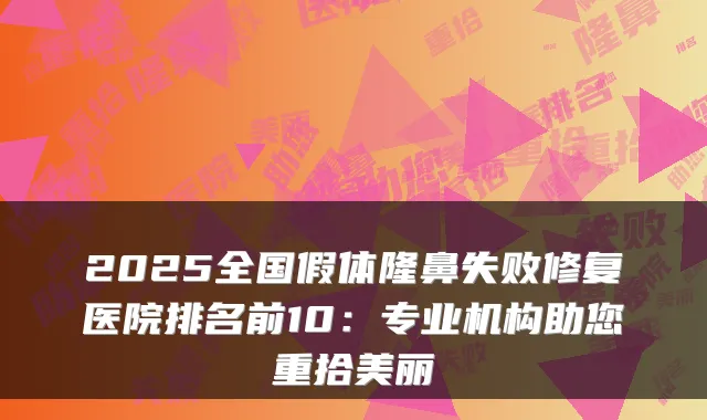 2025全国假体隆鼻失败修复医院排名前10:专业机构助您重拾美丽