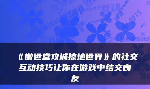 《傲世堂攻城掠地世界》的社交互动技巧让你在游戏中结交良友