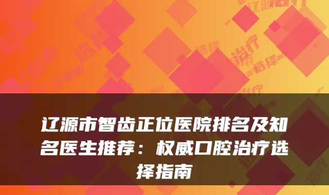 辽源市智齿正位医院排名及知名医生推荐:口腔选择指南
