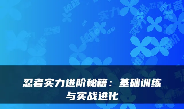 忍者实力进阶秘籍：基础训练与实战进化