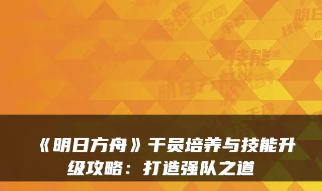 《明日方舟》干员培养与技能升级攻略：打造强队之道