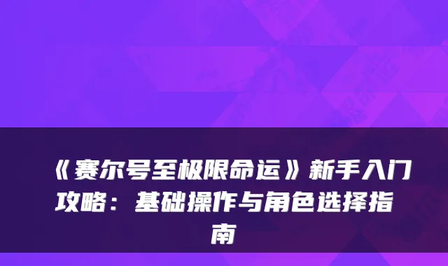 《赛尔号至极限命运》新手入门攻略：基础操作与角色选择指南