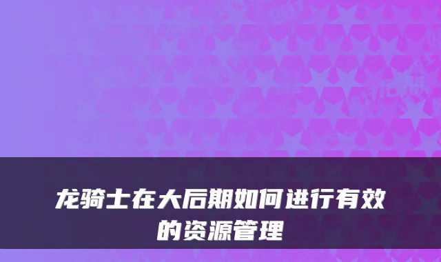 龙骑士在大后期如何进行有效的资源管理