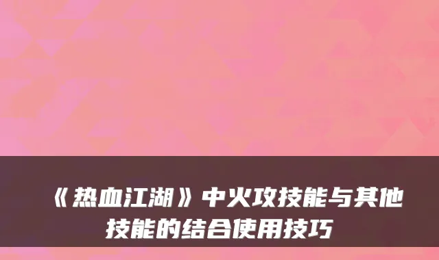 《热血江湖》中火攻技能与其他技能的结合使用技巧