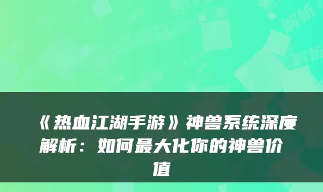 《热血江湖手游》神兽系统深度解析:如何最大化你的神兽价值
