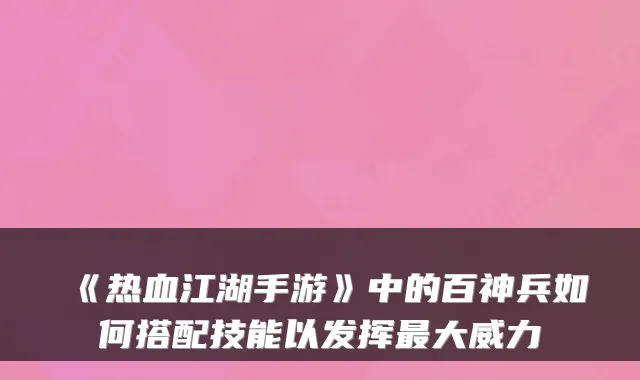 《热血江湖手游》中的百神兵如何搭配技能以发挥大威力