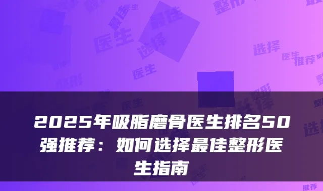 2025年吸脂磨骨医生排名50强推荐:如何选择佳整形医生指南