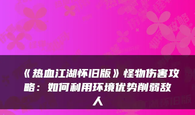 《热血江湖怀旧版》怪物伤害攻略:如何利用环境优势削弱敌人