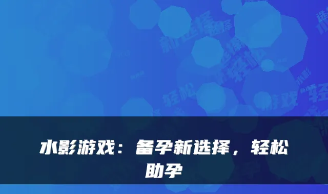 水影游戏：备孕新选择，轻松助孕