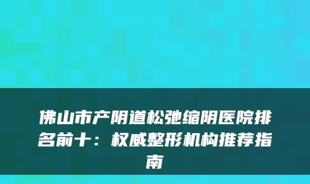 佛山市产阴道松弛缩阴医院排名前十:整形机构推荐指南