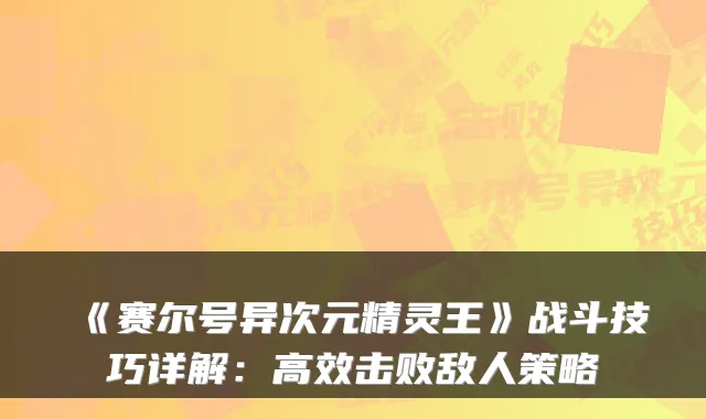 《赛尔号异次元精灵王》战斗技巧详解:高效击败敌人策略