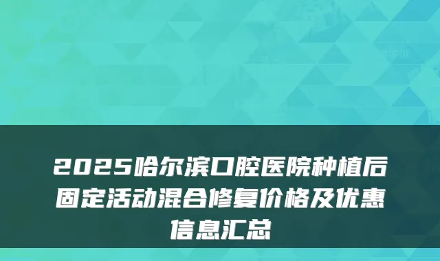 2025哈尔滨口腔医院种植后固定活动混合修复价格及优惠信息汇总