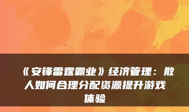 《安锋雷霆霸业》经济管理:散人如何合理分配资源提升游戏体验