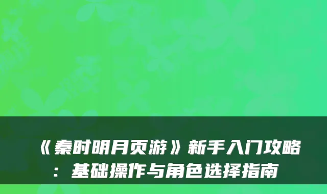 《秦时明月页游》新手入门攻略：基础操作与角色选择指南
