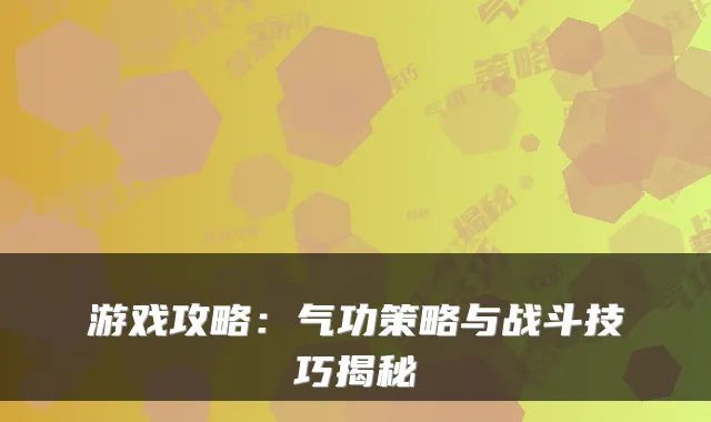 游戏攻略：气功策略与战斗技巧揭秘