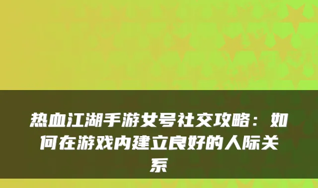 热血江湖手游女号社交攻略：如何在游戏内建立良好的人际关系