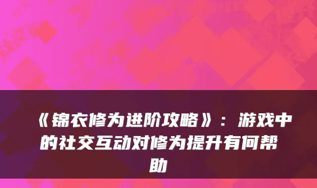 《锦衣修为进阶攻略》：游戏中的社交互动对修为提升有何帮助