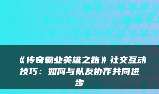 《传奇霸业英雄之路》社交互动技巧:如何与队友协作共同进步