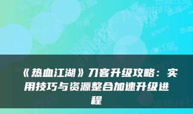 《热血江湖》刀客升级攻略:实用技巧与资源整合加速升级进程